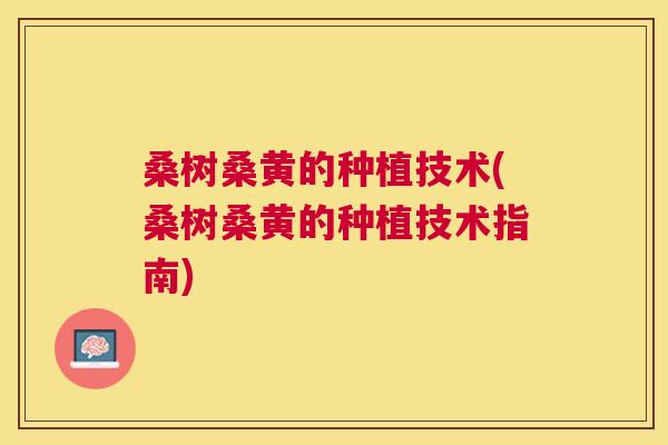 桑树桑黄的种植技术(桑树桑黄的种植技术指南) 桑树桑黄的种植技术(桑树桑黄的种植技术指南)