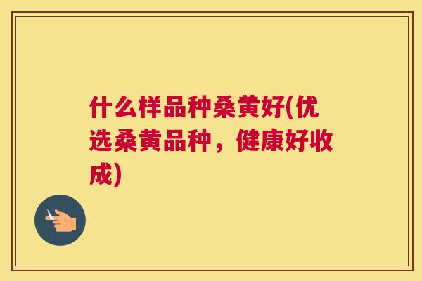 什么样品种桑黄好(优选桑黄品种,健康好收成) 什么样品种桑黄好(优选桑黄品种,健康好收成)