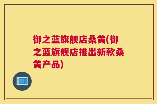御之蓝旗舰店桑黄(御之蓝旗舰店推出新款桑黄产品) 御之蓝旗舰店桑黄(御之蓝旗舰店推出新款桑黄产品)