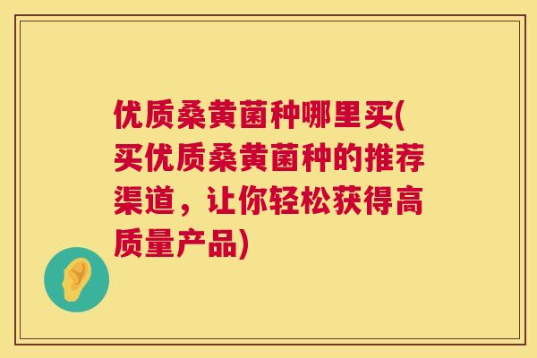 优质桑黄菌种哪里买(买优质桑黄菌种的推荐渠道，让你轻松获得高质量产品)