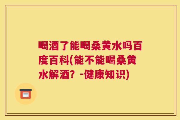 喝酒了能喝桑黄水吗百度百科(能不能喝桑黄水解酒?-健康知识) 喝酒了能喝桑黄水吗百度百科(能不能喝桑黄水解酒?-健康知识)