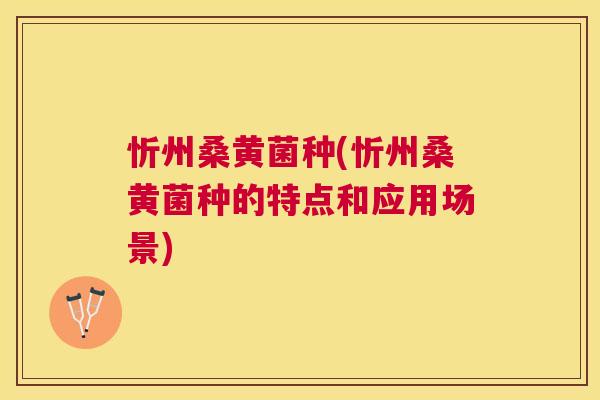 忻州桑黄菌种(忻州桑黄菌种的特点和应用场景) 忻州桑黄菌种(忻州桑黄菌种的特点和应用场景)