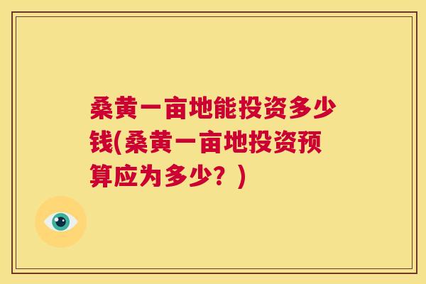 桑黄一亩地能投资多少钱(桑黄一亩地投资预算应为多少?) 桑黄一亩地能投资多少钱(桑黄一亩地投资预算应为多少?)