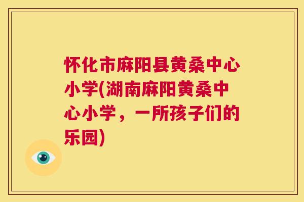 怀化市麻阳县黄桑中心小学(湖南麻阳黄桑中心小学,一所孩子们的乐园) 怀化市麻阳县黄桑中心小学(湖南麻阳黄桑中心小学,一所孩子们的乐园)