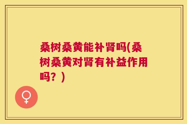 桑树桑黄能补吗(桑树桑黄对有补益作用吗?) 桑树桑黄能补吗(桑树桑黄对有补益作用吗?)