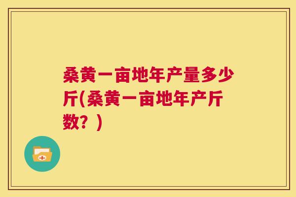 桑黄一亩地年产量多少斤(桑黄一亩地年产斤数?) 桑黄一亩地年产量多少斤(桑黄一亩地年产斤数?)