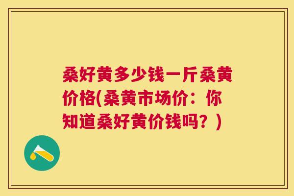 桑好黄多少钱一斤桑黄价格(桑黄市场价:你知道桑好黄价钱吗?) 桑好黄多少钱一斤桑黄价格(桑黄市场价:你知道桑好黄价钱吗?)