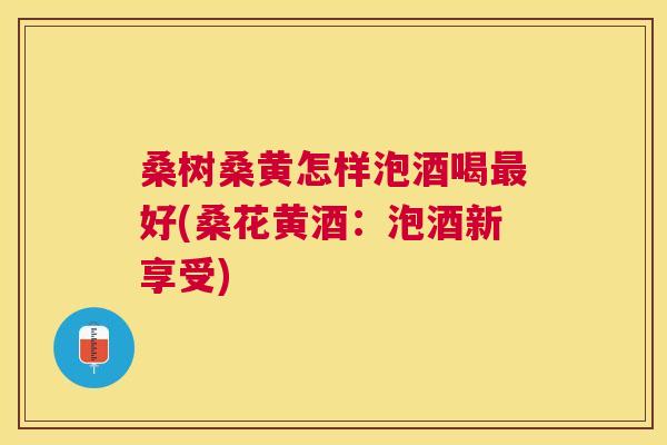 桑树桑黄怎样泡酒喝好(桑花黄酒:泡酒新享受) 桑树桑黄怎样泡酒喝好(桑花黄酒:泡酒新享受)