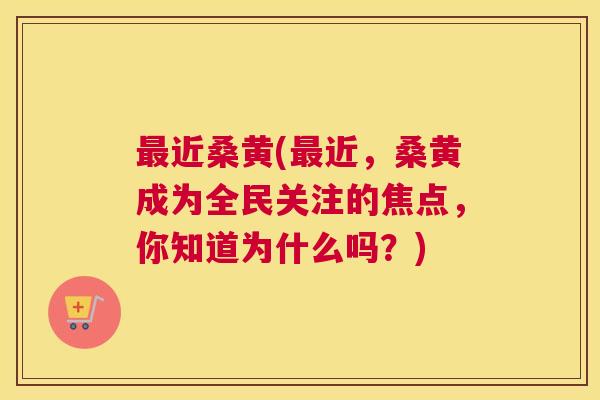 近桑黄(近,桑黄成为全民关注的焦点,你知道为什么吗?) 近桑黄(近,桑黄成为全民关注的焦点,你知道为什么吗?)