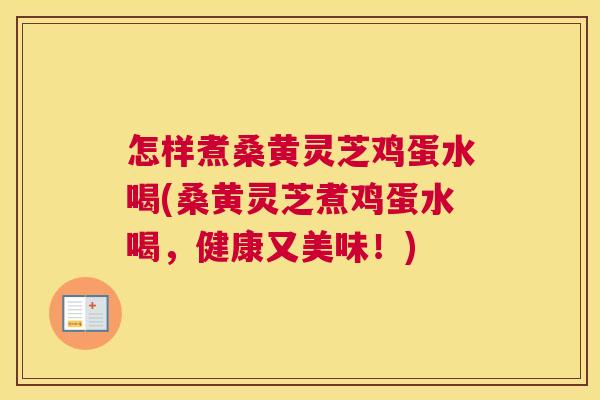 怎样煮桑黄灵芝鸡蛋水喝(桑黄灵芝煮鸡蛋水喝,健康又美味!) 怎样煮桑黄灵芝鸡蛋水喝(桑黄灵芝煮鸡蛋水喝,健康又美味!)