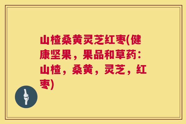 山楂桑黄灵芝红枣(健康坚果,果品和草药:山楂,桑黄,灵芝,红枣) 山楂桑黄灵芝红枣(健康坚果,果品和草药:山楂,桑黄,灵芝,红枣)