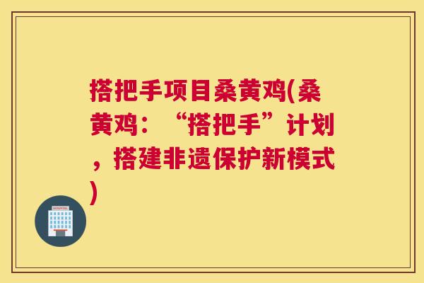 搭把手项目桑黄鸡(桑黄鸡:“搭把手”计划,搭建非遗保护新模式) 搭把手项目桑黄鸡(桑黄鸡:“搭把手”计划,搭建非遗保护新模式)