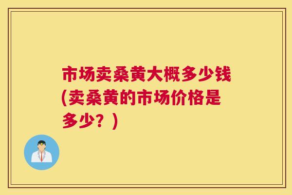 市场卖桑黄大概多少钱(卖桑黄的市场价格是多少?) 市场卖桑黄大概多少钱(卖桑黄的市场价格是多少?)
