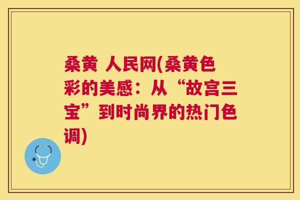 桑黄 人民网(桑黄色彩的美感:从“故宫三宝”到时尚界的热门色调) 桑黄 人民网(桑黄色彩的美感:从“故宫三宝”到时尚界的热门色调)