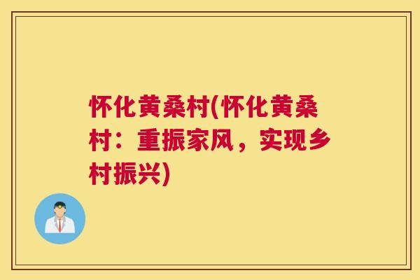 怀化黄桑村(怀化黄桑村:重振家风,实现乡村振兴) 怀化黄桑村(怀化黄桑村:重振家风,实现乡村振兴)