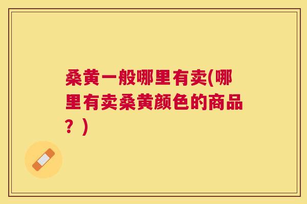 桑黄一般哪里有卖(哪里有卖桑黄颜色的商品?) 桑黄一般哪里有卖(哪里有卖桑黄颜色的商品?)