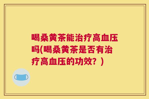 喝桑黄茶能高吗(喝桑黄茶是否有高的功效?) 喝桑黄茶能高吗(喝桑黄茶是否有高的功效?)