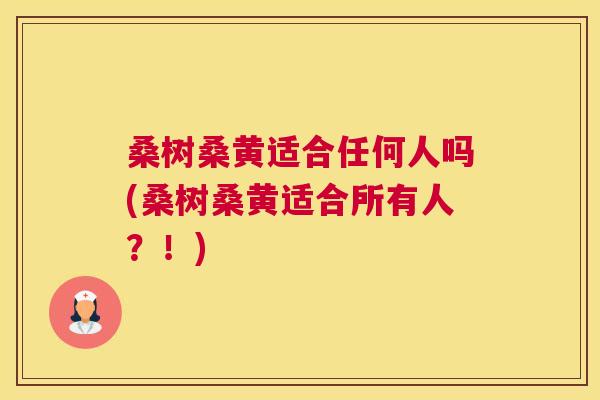 桑树桑黄适合任何人吗(桑树桑黄适合所有人?!) 桑树桑黄适合任何人吗(桑树桑黄适合所有人?!)