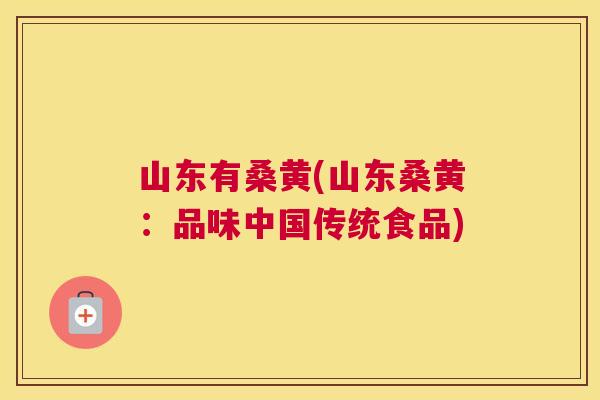 山东有桑黄(山东桑黄:品味中国传统食品) 山东有桑黄(山东桑黄:品味中国传统食品)