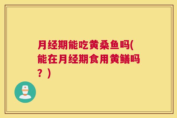 期能吃黄桑鱼吗(能在期食用黄鳝吗?) 期能吃黄桑鱼吗(能在期食用黄鳝吗?)