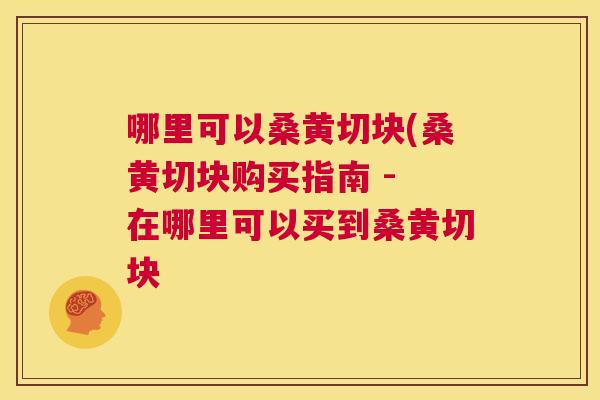 哪里可以桑黄切块(桑黄切块购买指南 - 在哪里可以买到桑黄切块 哪里可以桑黄切块(桑黄切块购买指南 - 在哪里可以买到桑黄切块