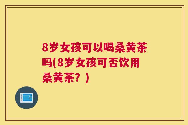8岁女孩可以喝桑黄茶吗(8岁女孩可否饮用桑黄茶?) 8岁女孩可以喝桑黄茶吗(8岁女孩可否饮用桑黄茶?)