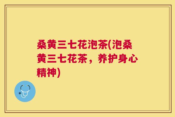 桑黄三七花泡茶(泡桑黄三七花茶,养护身心精神) 桑黄三七花泡茶(泡桑黄三七花茶,养护身心精神)