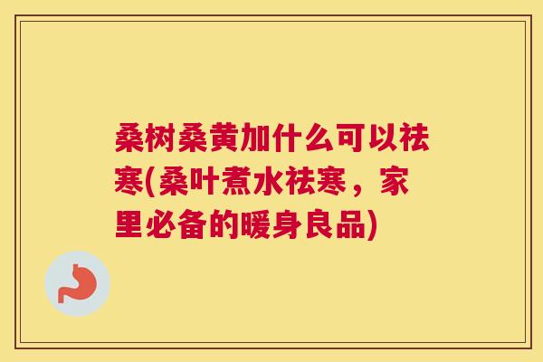 桑树桑黄加什么可以祛寒(桑叶煮水祛寒,家里必备的暖身良品) 桑树桑黄加什么可以祛寒(桑叶煮水祛寒,家里必备的暖身良品)