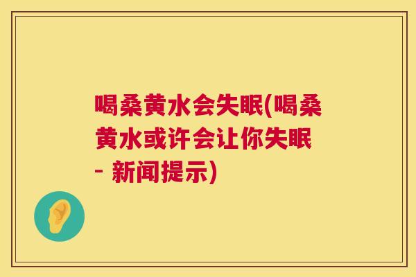 喝桑黄水会(喝桑黄水或许会让你 - 新闻提示) 喝桑黄水会(喝桑黄水或许会让你 - 新闻提示)