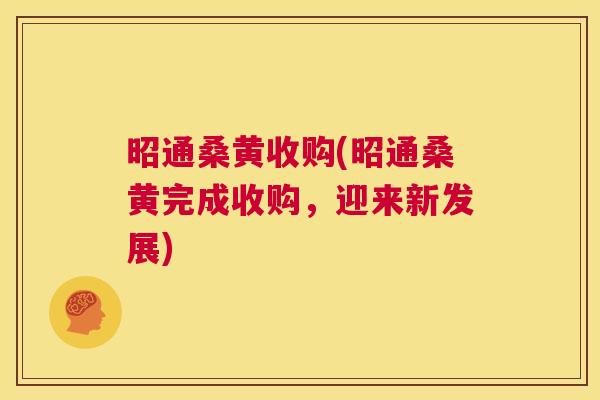 昭通桑黄收购(昭通桑黄完成收购,迎来新发展) 昭通桑黄收购(昭通桑黄完成收购,迎来新发展)
