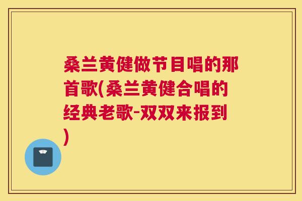 桑兰黄健做节目唱的那首歌(桑兰黄健合唱的经典老歌-双双来报到)
