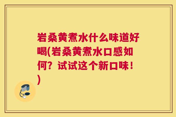 岩桑黄煮水什么味道好喝(岩桑黄煮水口感如何?试试这个新口味!) 岩桑黄煮水什么味道好喝(岩桑黄煮水口感如何?试试这个新口味!)