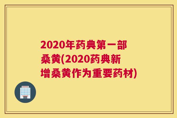 2020年药典第一部桑黄(2020药典新增桑黄作为重要药材) 2020年药典第一部桑黄(2020药典新增桑黄作为重要药材)