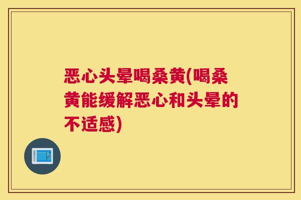 恶心头晕喝桑黄(喝桑黄能缓解恶心和头晕的不适感) 恶心头晕喝桑黄(喝桑黄能缓解恶心和头晕的不适感)