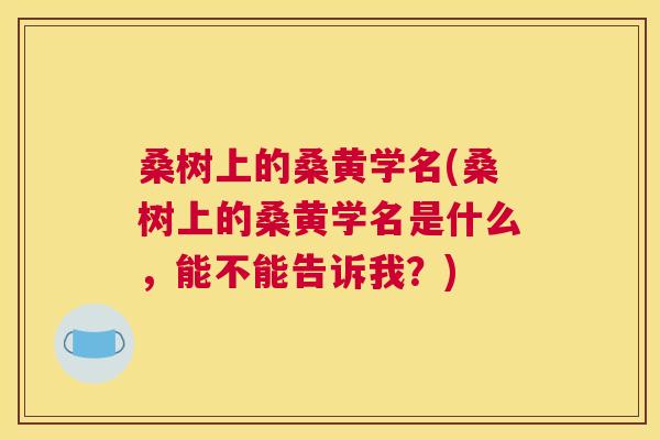 桑树上的桑黄学名(桑树上的桑黄学名是什么,能不能告诉我?) 桑树上的桑黄学名(桑树上的桑黄学名是什么,能不能告诉我?)