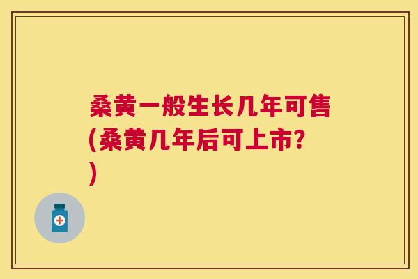 桑黄一般生长几年可售(桑黄几年后可上市?) 桑黄一般生长几年可售(桑黄几年后可上市?)