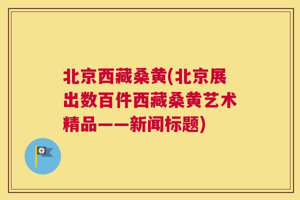 北京西藏桑黄(北京展出数百件西藏桑黄艺术精品——新闻标题) 北京西藏桑黄(北京展出数百件西藏桑黄艺术精品——新闻标题)