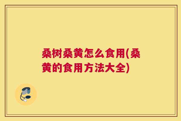 桑树桑黄怎么食用(桑黄的食用方法大全) 桑树桑黄怎么食用(桑黄的食用方法大全)