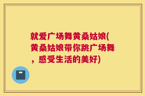 就爱广场舞黄桑姑娘(黄桑姑娘带你跳广场舞,感受生活的美好) 就爱广场舞黄桑姑娘(黄桑姑娘带你跳广场舞,感受生活的美好)