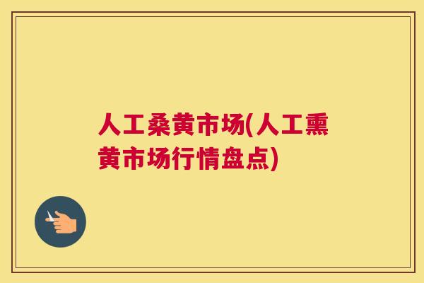 人工桑黄市场(人工熏黄市场行情盘点) 人工桑黄市场(人工熏黄市场行情盘点)