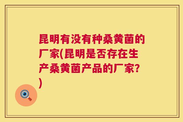 昆明有没有种桑黄菌的厂家(昆明是否存在生产桑黄菌产品的厂家?) 昆明有没有种桑黄菌的厂家(昆明是否存在生产桑黄菌产品的厂家?)