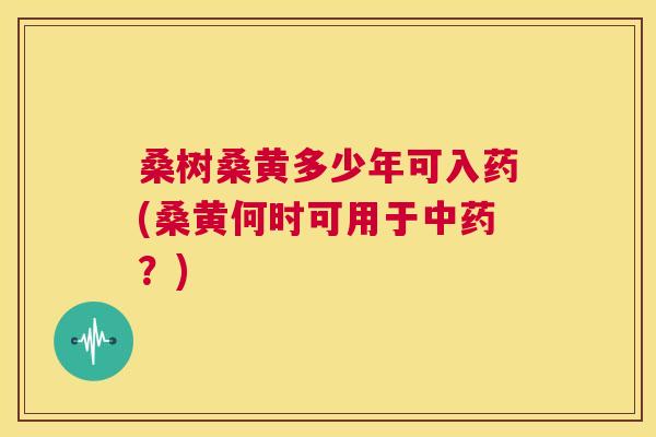 桑树桑黄多少年可入药(桑黄何时可用于?) 桑树桑黄多少年可入药(桑黄何时可用于?)