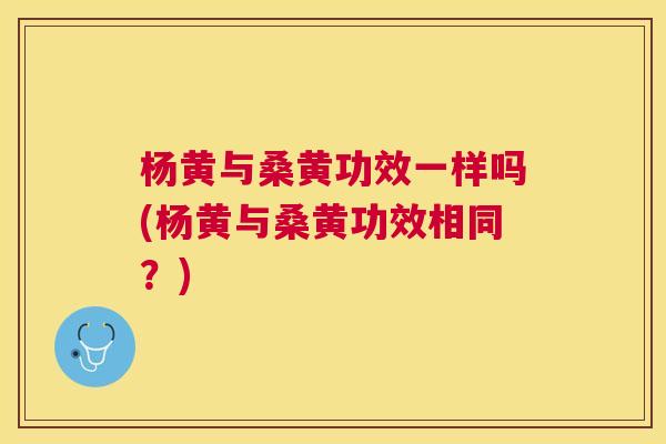 杨黄与桑黄功效一样吗(杨黄与桑黄功效相同?) 杨黄与桑黄功效一样吗(杨黄与桑黄功效相同?)