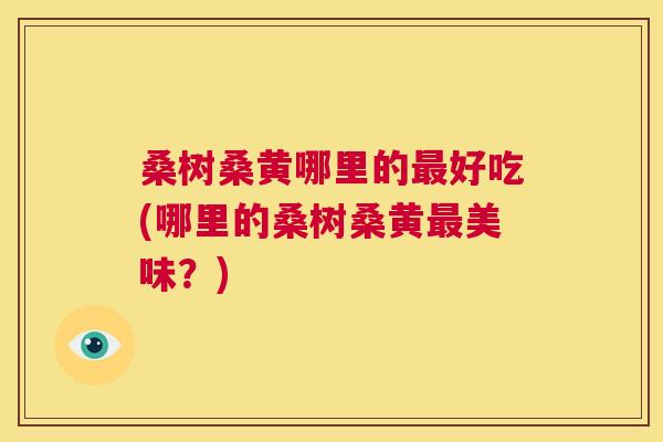桑树桑黄哪里的好吃(哪里的桑树桑黄美味?) 桑树桑黄哪里的好吃(哪里的桑树桑黄美味?)