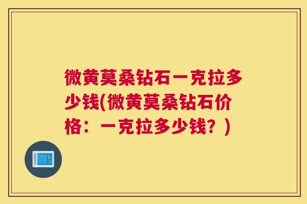 微黄莫桑钻石一克拉多少钱(微黄莫桑钻石价格:一克拉多少钱?) 微黄莫桑钻石一克拉多少钱(微黄莫桑钻石价格:一克拉多少钱?)