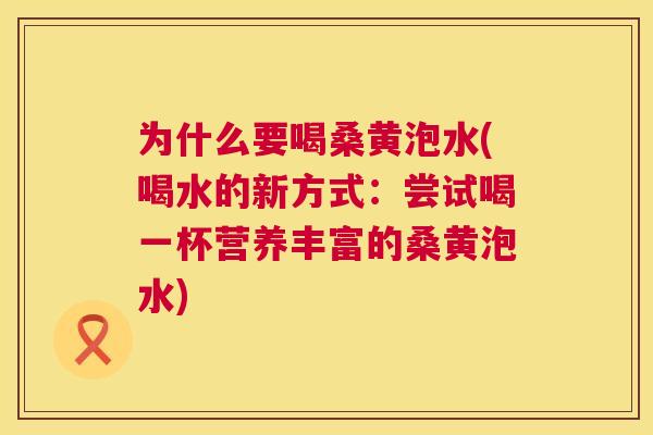 为什么要喝桑黄泡水(喝水的新方式:尝试喝一杯营养丰富的桑黄泡水) 为什么要喝桑黄泡水(喝水的新方式:尝试喝一杯营养丰富的桑黄泡水)
