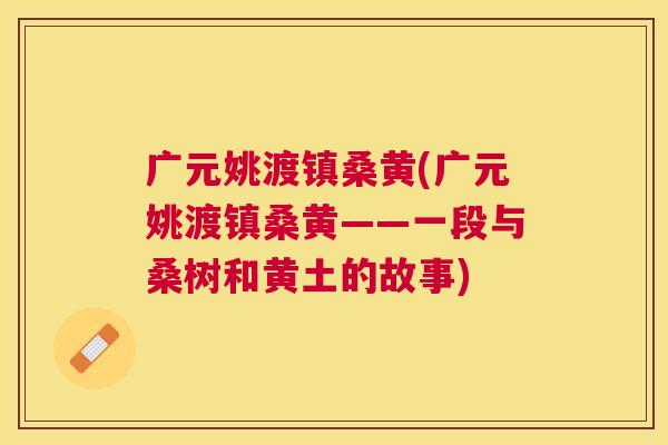广元姚渡镇桑黄(广元姚渡镇桑黄——一段与桑树和黄土的故事) 广元姚渡镇桑黄(广元姚渡镇桑黄——一段与桑树和黄土的故事)