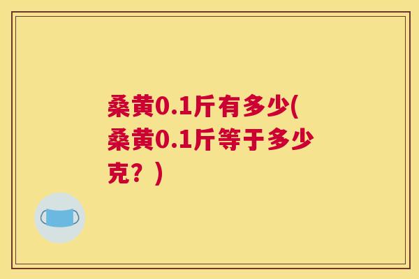 桑黄0.1斤有多少(桑黄0.1斤等于多少克?) 桑黄0.1斤有多少(桑黄0.1斤等于多少克?)