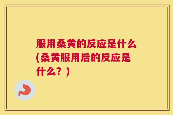 服用桑黄的反应是什么(桑黄服用后的反应是什么?) 服用桑黄的反应是什么(桑黄服用后的反应是什么?)