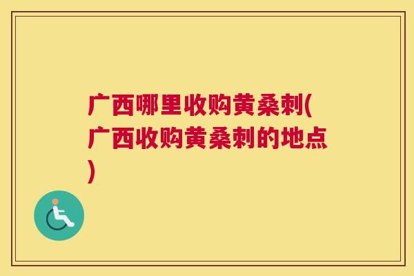 广西哪里收购黄桑刺(广西收购黄桑刺的地点) 广西哪里收购黄桑刺(广西收购黄桑刺的地点)